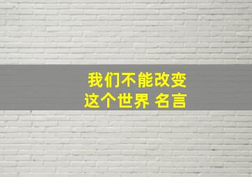 我们不能改变这个世界 名言